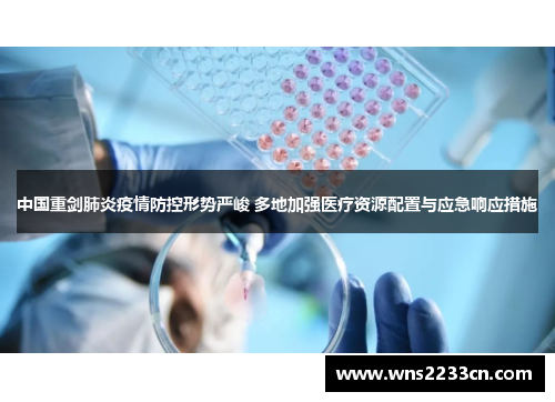中国重剑肺炎疫情防控形势严峻 多地加强医疗资源配置与应急响应措施